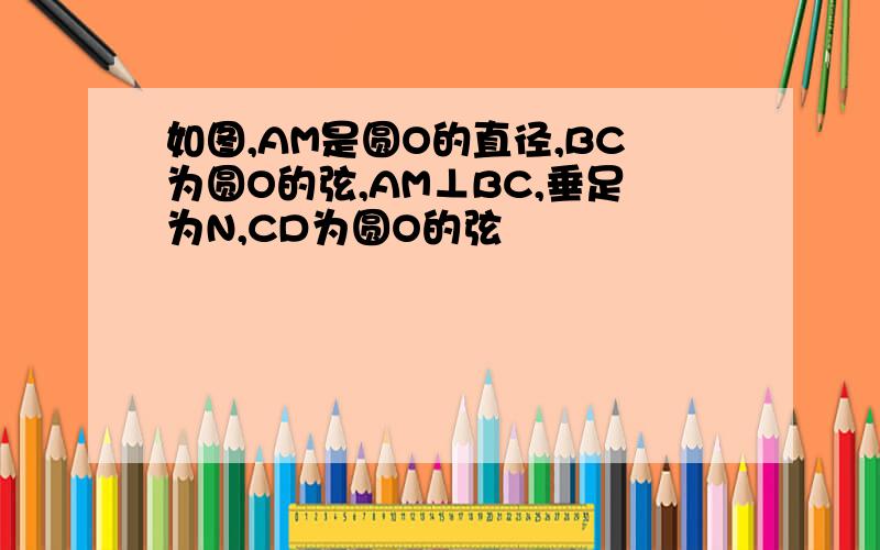 如图,AM是圆O的直径,BC为圆O的弦,AM⊥BC,垂足为N,CD为圆O的弦