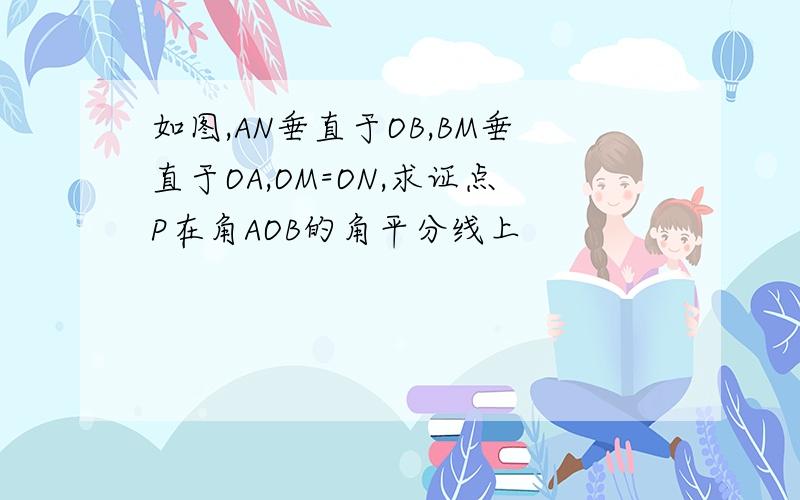 如图,AN垂直于OB,BM垂直于OA,OM=ON,求证点P在角AOB的角平分线上