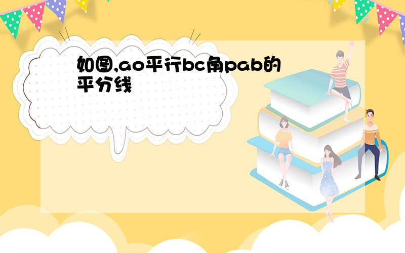 如图,ao平行bc角pab的平分线