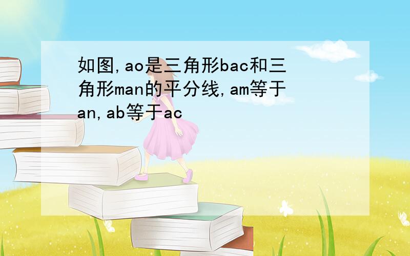 如图,ao是三角形bac和三角形man的平分线,am等于an,ab等于ac