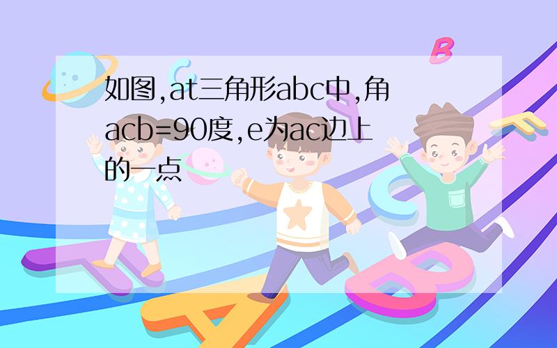 如图,at三角形abc中,角acb=90度,e为ac边上的一点