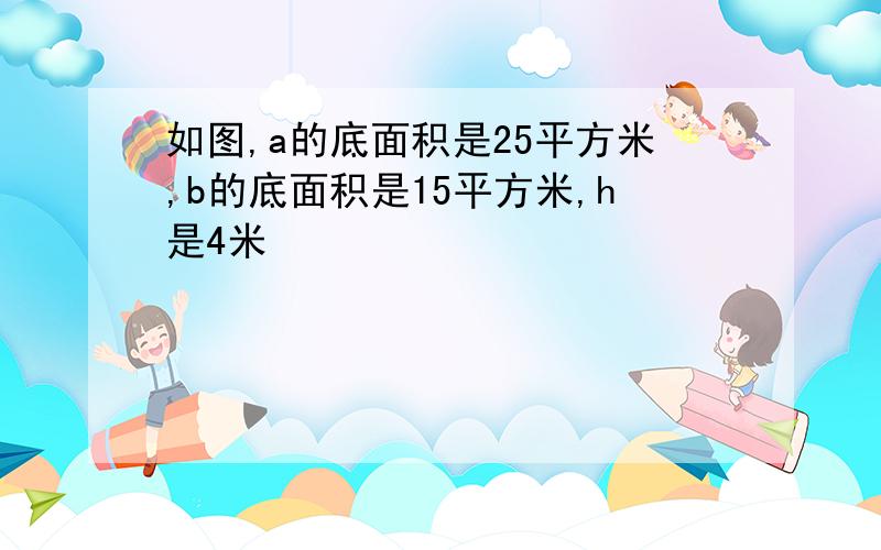 如图,a的底面积是25平方米,b的底面积是15平方米,h是4米