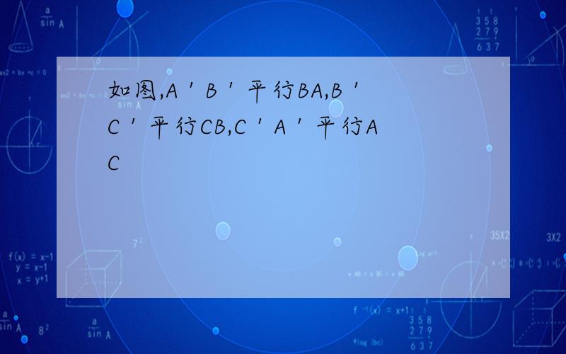 如图,A＇B＇平行BA,B＇C＇平行CB,C＇A＇平行AC