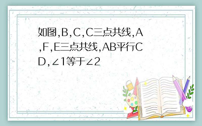 如图,B,C,C三点共线,A,F,E三点共线,AB平行CD,∠1等于∠2