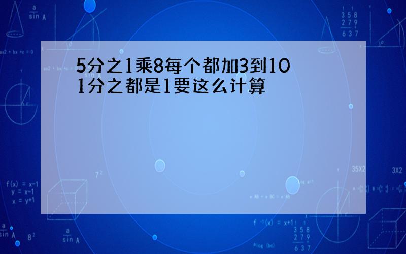 5分之1乘8每个都加3到101分之都是1要这么计算