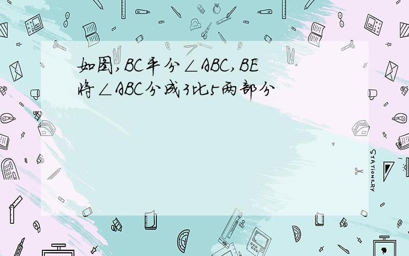 如图,BC平分∠ABC,BE将∠ABC分成3比5两部分