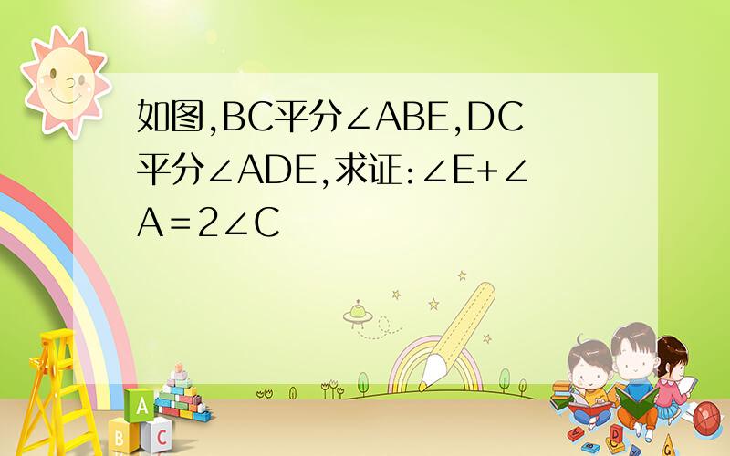 如图,BC平分∠ABE,DC平分∠ADE,求证:∠E+∠A＝2∠C