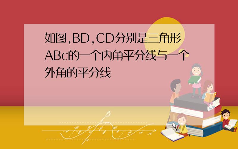 如图,BD,CD分别是三角形ABc的一个内角平分线与一个外角的平分线