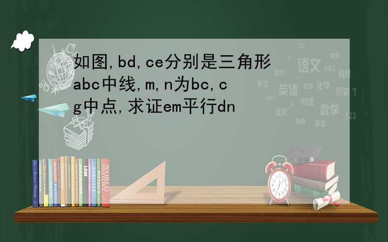 如图,bd,ce分别是三角形abc中线,m,n为bc,cg中点,求证em平行dn