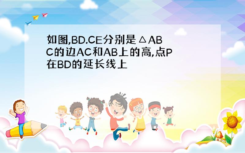 如图,BD.CE分别是△ABC的边AC和AB上的高,点P在BD的延长线上