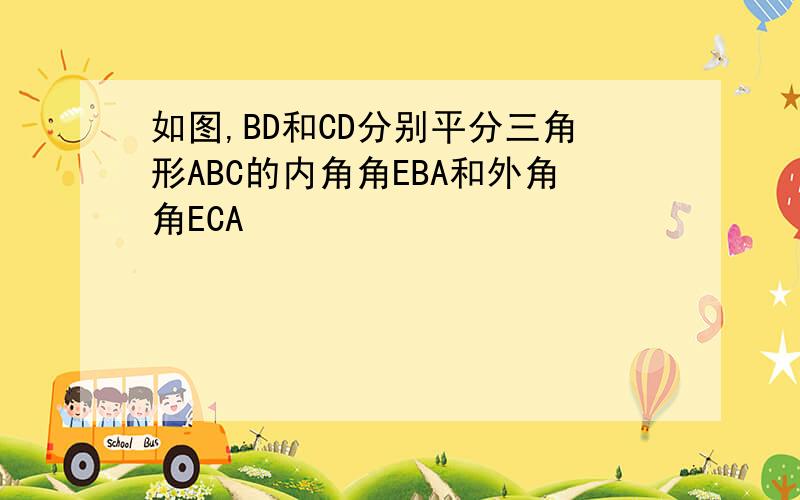 如图,BD和CD分别平分三角形ABC的内角角EBA和外角角ECA