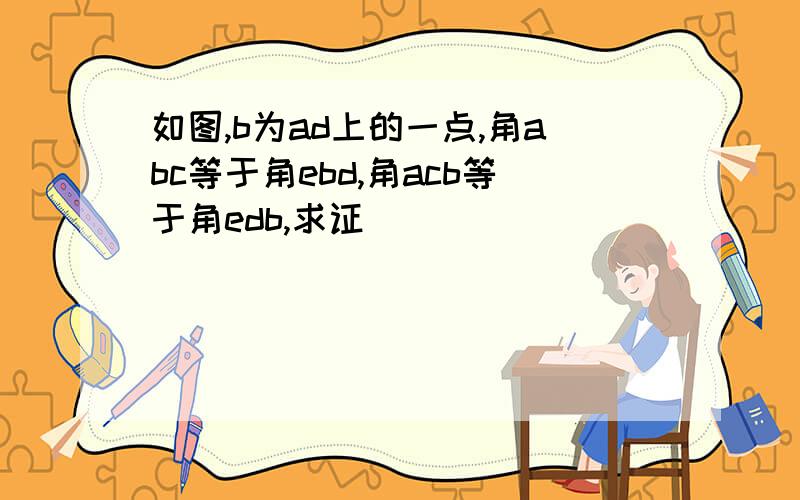 如图,b为ad上的一点,角abc等于角ebd,角acb等于角edb,求证