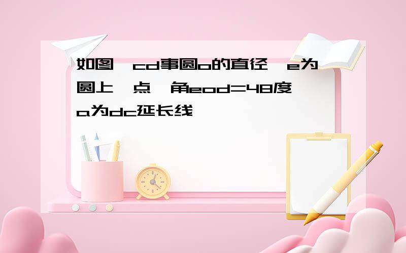 如图,cd事圆o的直径,e为圆上一点,角eod=48度,a为dc延长线