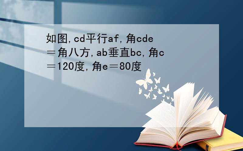 如图,cd平行af,角cde＝角八方,ab垂直bc,角c＝120度,角e＝80度