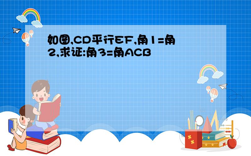 如图,CD平行EF,角1=角2,求证:角3=角ACB