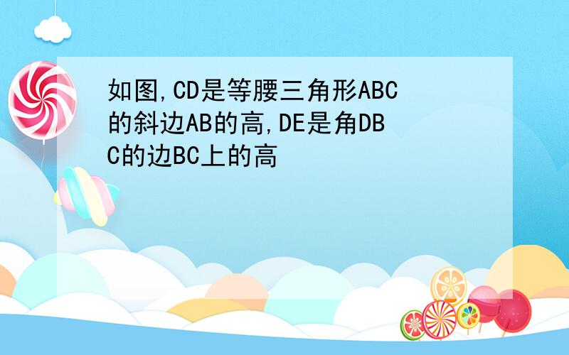 如图,CD是等腰三角形ABC的斜边AB的高,DE是角DBC的边BC上的高