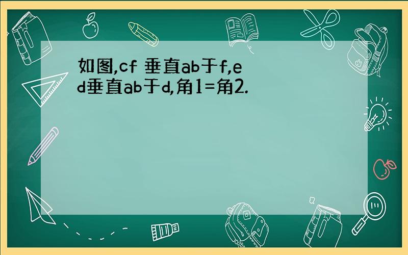 如图,cf 垂直ab于f,ed垂直ab于d,角1=角2.