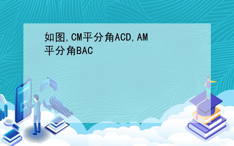 如图,CM平分角ACD,AM平分角BAC