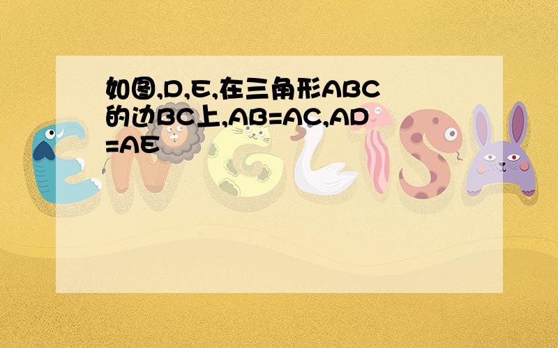 如图,D,E,在三角形ABC的边BC上,AB=AC,AD=AE