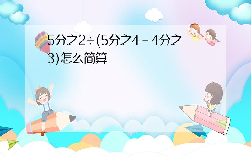 5分之2÷(5分之4-4分之3)怎么简算