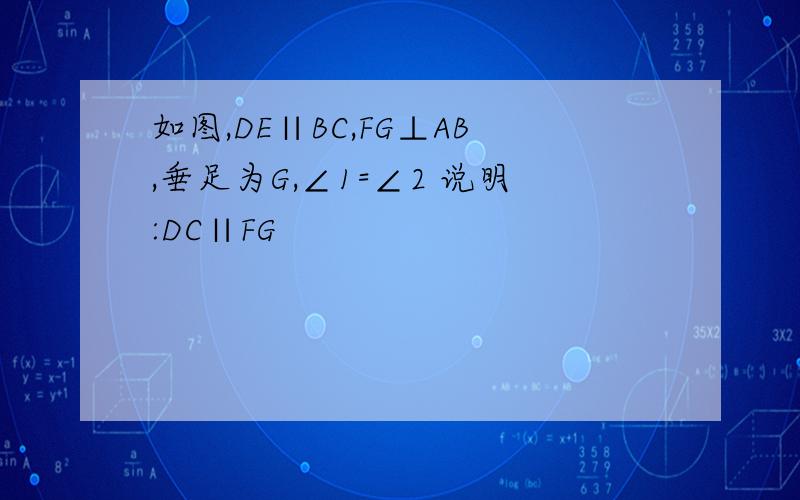 如图,DE∥BC,FG⊥AB,垂足为G,∠1=∠2 说明:DC∥FG