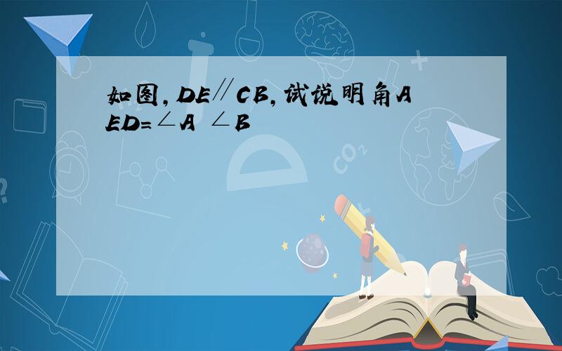 如图,DE∥CB,试说明角AED=∠A ∠B