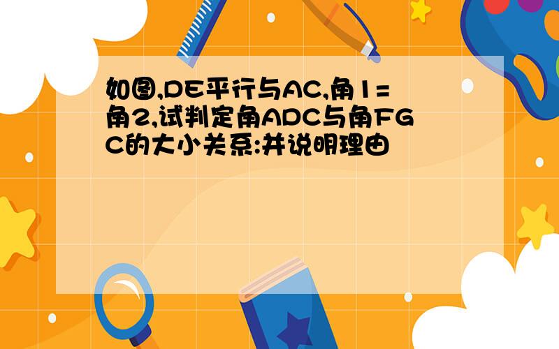 如图,DE平行与AC,角1=角2,试判定角ADC与角FGC的大小关系:并说明理由