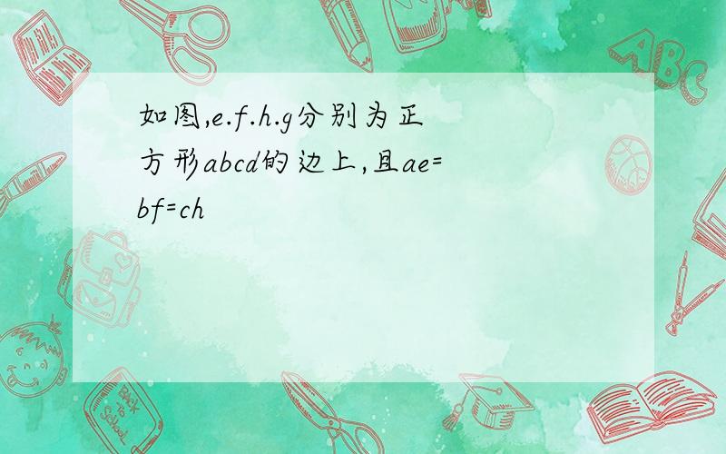 如图,e.f.h.g分别为正方形abcd的边上,且ae=bf=ch