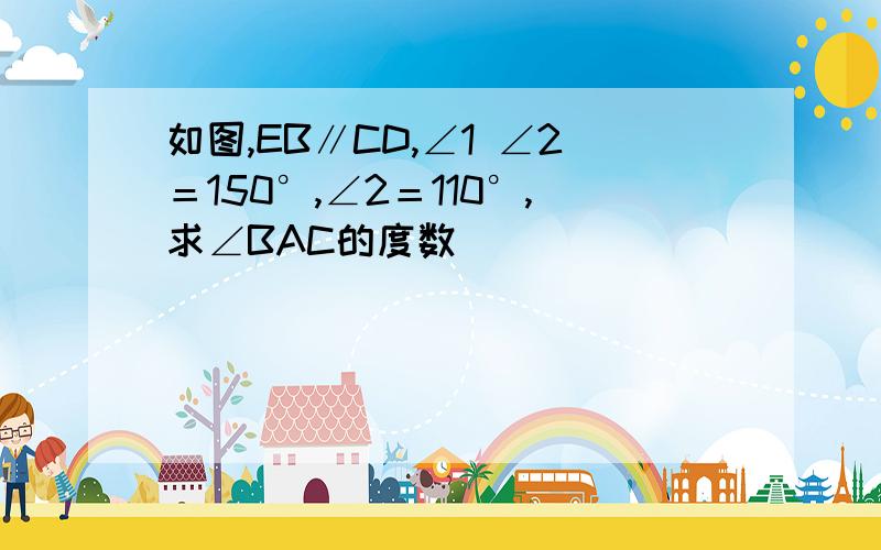 如图,EB∥CD,∠1 ∠2＝150°,∠2＝110°,求∠BAC的度数