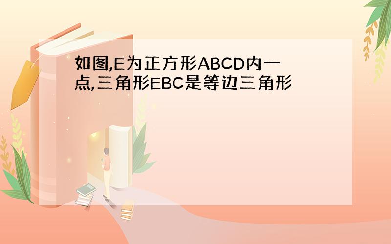 如图,E为正方形ABCD内一点,三角形EBC是等边三角形