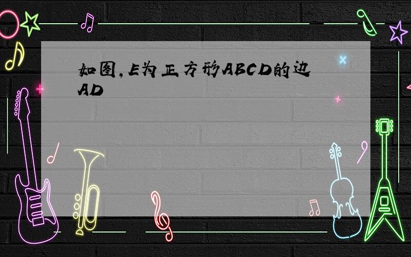 如图,E为正方形ABCD的边AD