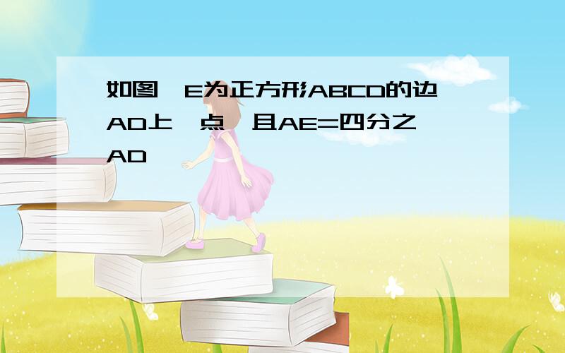 如图,E为正方形ABCD的边AD上一点,且AE=四分之一AD