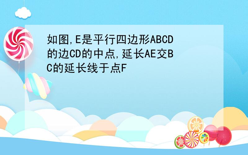 如图,E是平行四边形ABCD的边CD的中点,延长AE交BC的延长线于点F