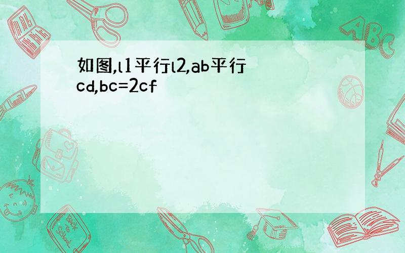 如图,l1平行l2,ab平行cd,bc=2cf