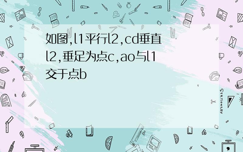 如图,l1平行l2,cd垂直l2,垂足为点c,ao与l1交于点b