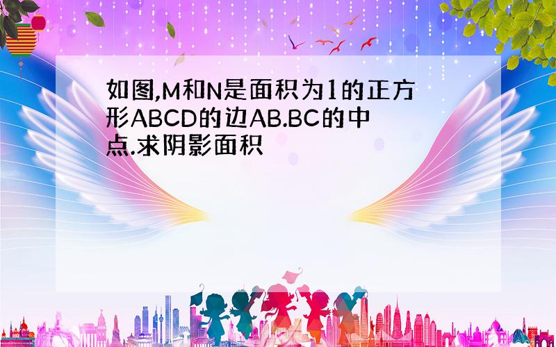 如图,M和N是面积为1的正方形ABCD的边AB.BC的中点.求阴影面积