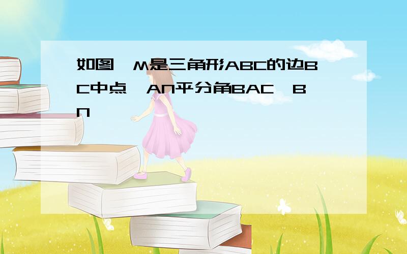 如图,M是三角形ABC的边BC中点,AN平分角BAC,BN