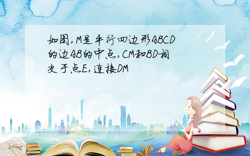 如图,M是平行四边形ABCD的边AB的中点,CM和BD相交于点E,连接DM