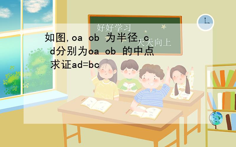 如图,oa ob 为半径,c d分别为oa ob 的中点 求证ad=bc