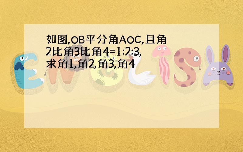 如图,OB平分角AOC,且角2比角3比角4=1:2:3,求角1,角2,角3,角4