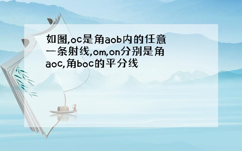 如图,oc是角aob内的任意一条射线,om,on分别是角aoc,角boc的平分线