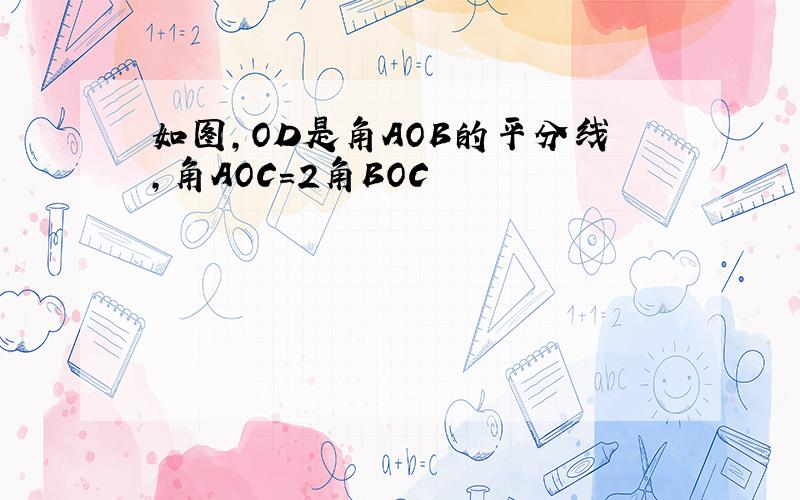 如图,OD是角AOB的平分线,角AOC=2角BOC