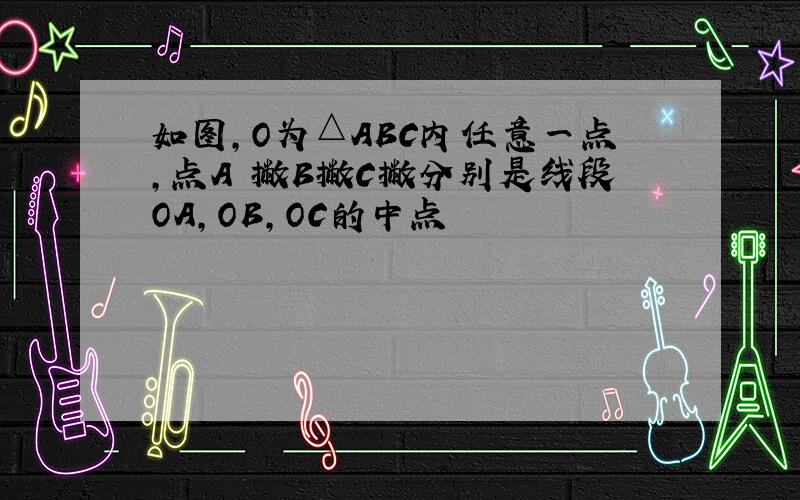 如图,O为△ABC内任意一点,点A 撇B撇C撇分别是线段OA,OB,OC的中点