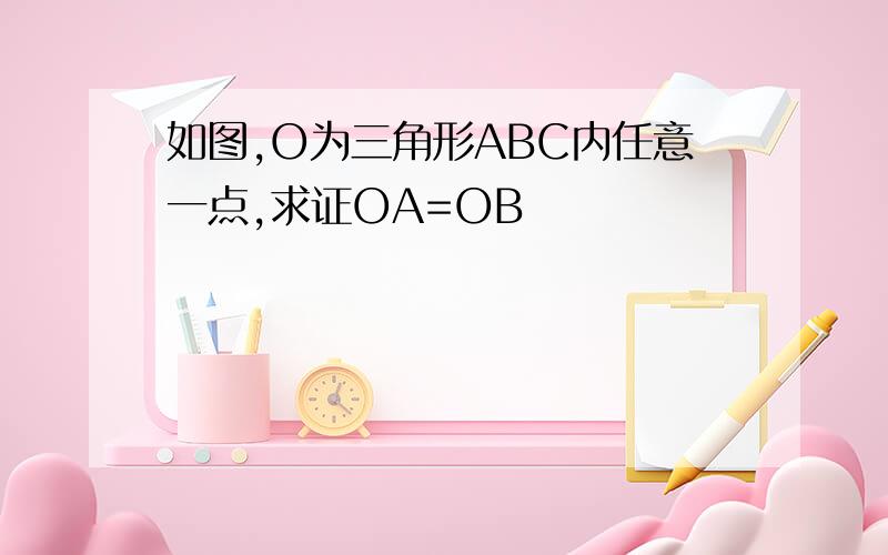 如图,O为三角形ABC内任意一点,求证OA=OB