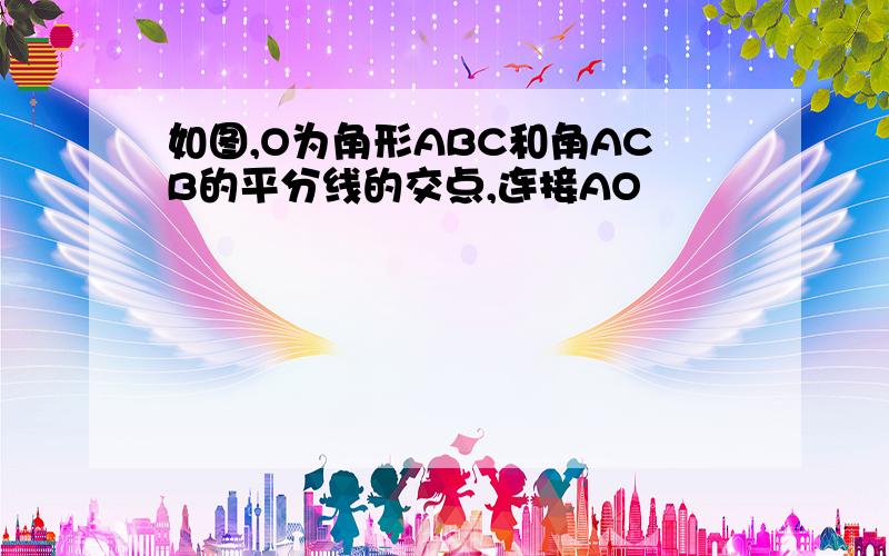 如图,O为角形ABC和角ACB的平分线的交点,连接AO