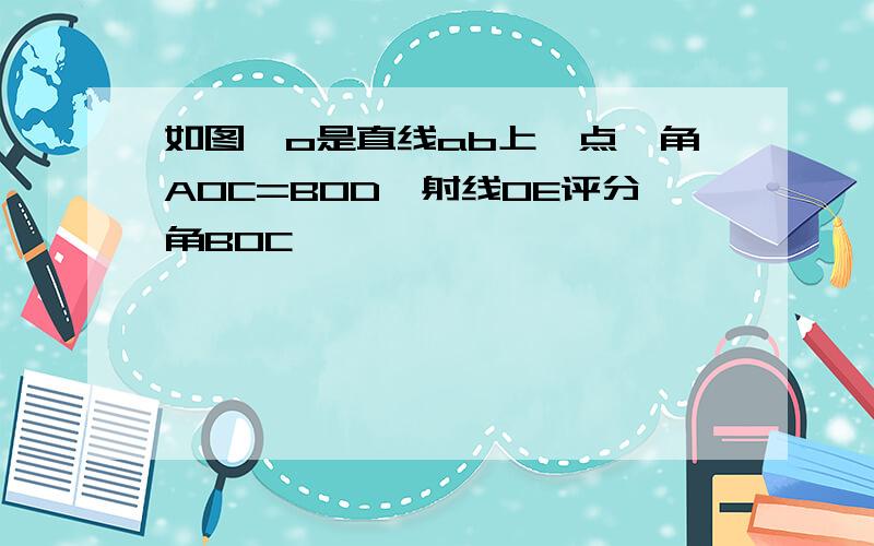 如图,o是直线ab上一点,角AOC=BOD,射线OE评分角BOC