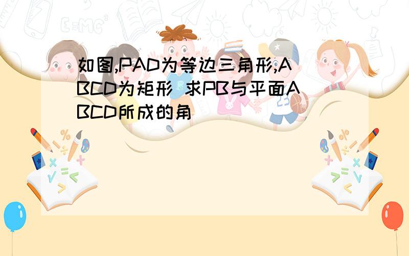 如图,PAD为等边三角形,ABCD为矩形 求PB与平面ABCD所成的角