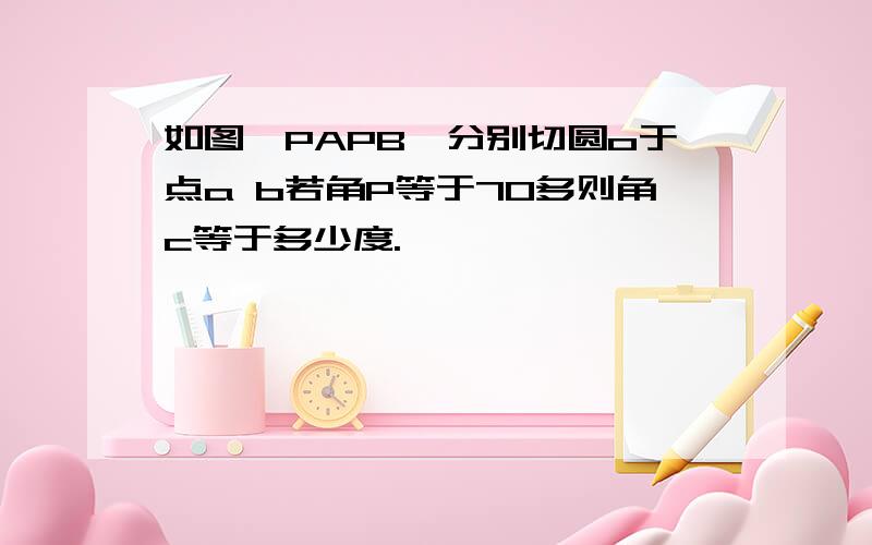 如图,PAPB,分别切圆o于点a b若角P等于70多则角c等于多少度.