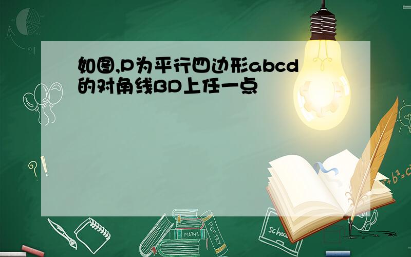 如图,P为平行四边形abcd的对角线BD上任一点