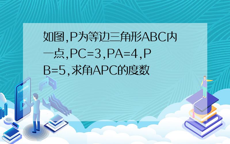 如图,P为等边三角形ABC内一点,PC=3,PA=4,PB=5,求角APC的度数